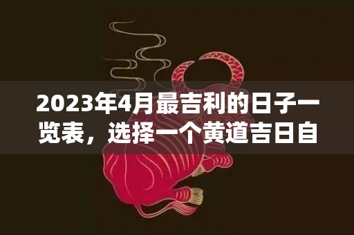 2023年4月最吉利的日子一览表，选择一个黄道吉日自古以来便有的传统