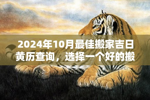 2024年10月最佳搬家吉日黄历查询，选择一个好的搬家吉日带来福气