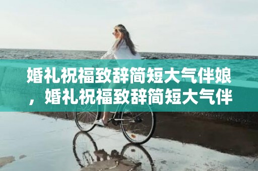 婚礼祝福致辞简短大气伴娘，婚礼祝福致辞简短大气伴娘？伴娘致辞简单几句话