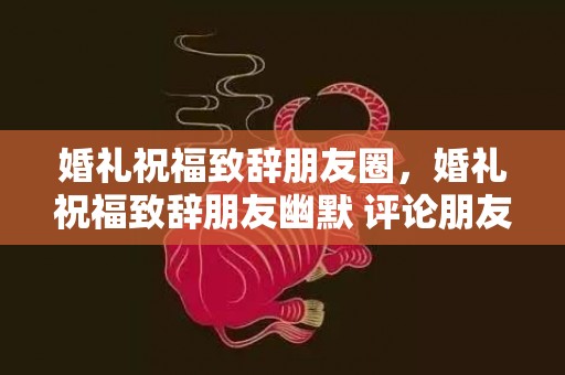 婚礼祝福致辞朋友圈，婚礼祝福致辞朋友幽默 评论朋友结婚的幽默句子