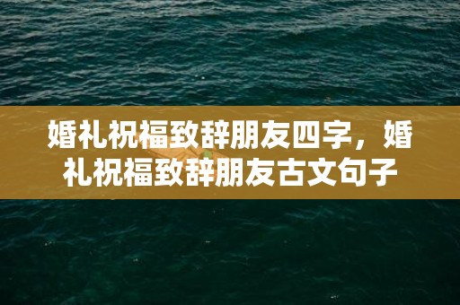 婚礼祝福致辞朋友四字，婚礼祝福致辞朋友古文句子