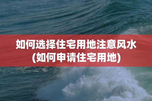 如何选择住宅用地注意风水(如何申请住宅用地)