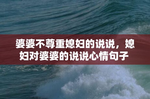 婆婆不尊重媳妇的说说，媳妇对婆婆的说说心情句子 婆婆对媳妇和女儿的区别句子