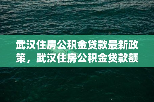 武汉住房公积金贷款最新政策，武汉住房公积金贷款额度怎么计算(公式一览)