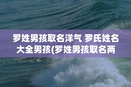 罗姓男孩取名洋气 罗氏姓名大全男孩(罗姓男孩取名两个字)