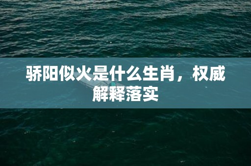 骄阳似火是什么生肖，权威解释落实