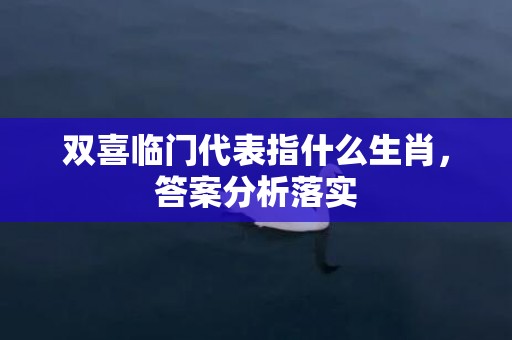 双喜临门代表指什么生肖，答案分析落实