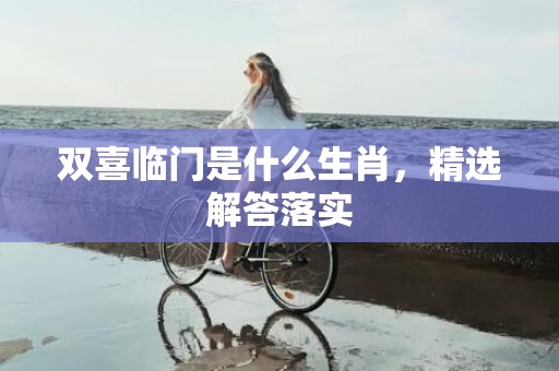 双喜临门是什么生肖，精选解答落实