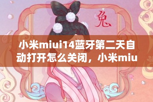 小米miui14蓝牙第二天自动打开怎么关闭，小米miui14系统升级时间及支持机型名单