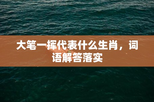 大笔一挥代表什么生肖，词语解答落实