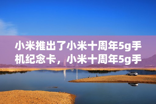 小米推出了小米十周年5g手机纪念卡，小米十周年5g手机纪念卡是干嘛的_怎么用