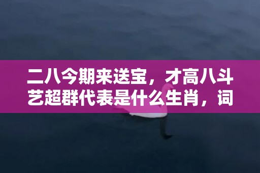 二八今期来送宝，才高八斗艺超群代表是什么生肖，词语解答落实