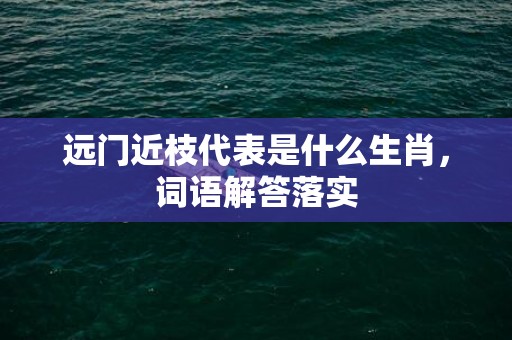 远门近枝代表是什么生肖，词语解答落实