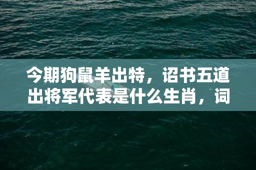 今期狗鼠羊出特，诏书五道出将军代表是什么生肖，词语解答落实