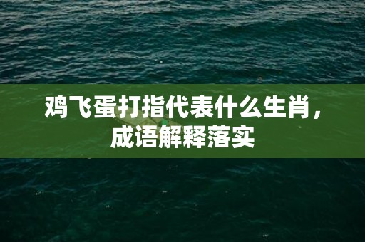 鸡飞蛋打指代表什么生肖，成语解释落实