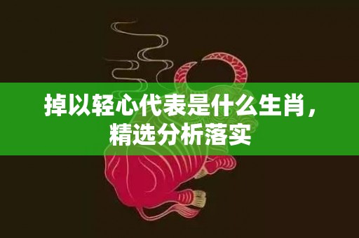 掉以轻心代表是什么生肖，精选分析落实