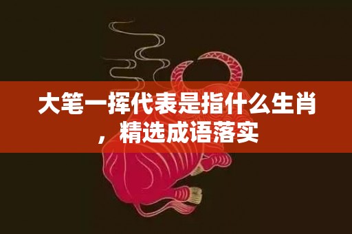 大笔一挥代表是指什么生肖，精选成语落实