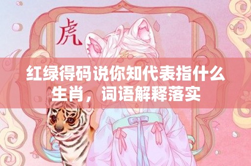 红绿得码说你知代表指什么生肖，词语解释落实