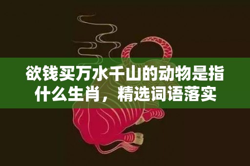 欲钱买万水千山的动物是指什么生肖，精选词语落实