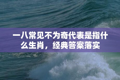 一八常见不为奇代表是指什么生肖，经典答案落实