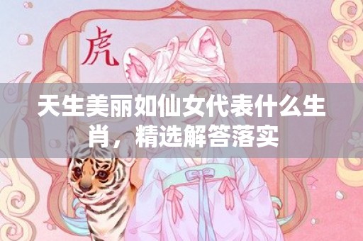 天生美丽如仙女代表什么生肖，精选解答落实