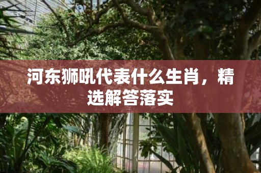 河东狮吼代表什么生肖，精选解答落实