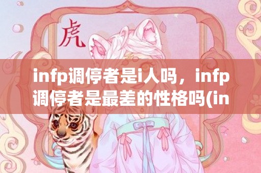 infp调停者是i人吗，infp调停者是最差的性格吗(infp女生气质太特别)