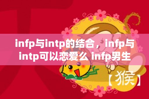 infp与intp的结合，infp与intp可以恋爱么 infp男生专一吗