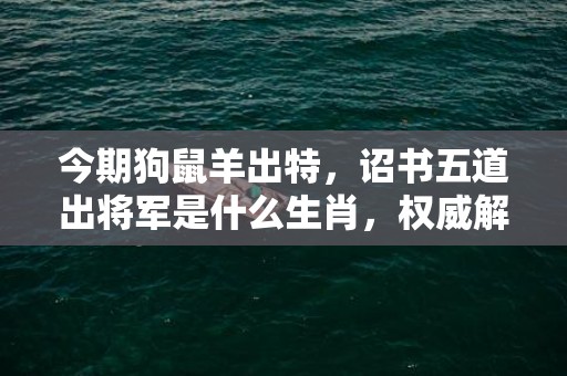 今期狗鼠羊出特，诏书五道出将军是什么生肖，权威解释落实