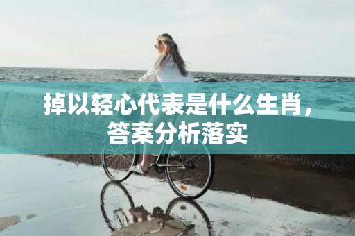 掉以轻心代表是什么生肖，答案分析落实