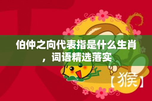 伯仲之向代表指是什么生肖，词语精选落实