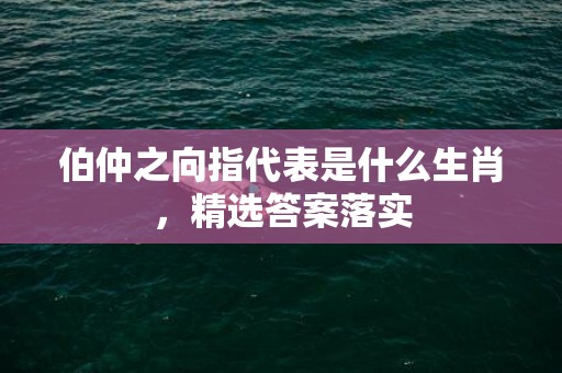 伯仲之向指代表是什么生肖，精选答案落实