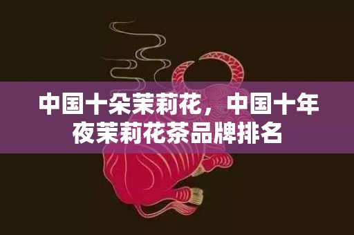 中国十朵茉莉花，中国十年夜茉莉花茶品牌排名