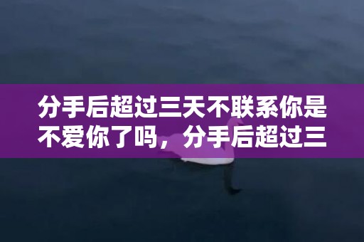 分手后超过三天不联系你是不爱你了吗，分手后超过三天不联系 男人分手超过半年就忘记了