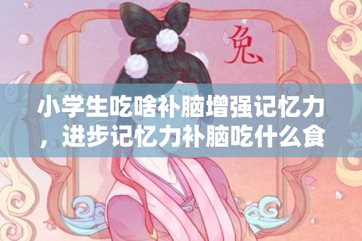 小学生吃啥补脑增强记忆力，进步记忆力补脑吃什么食品 进步记忆力程度有什么技能