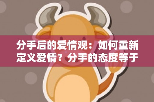 分手后的爱情观：如何重新定义爱情？分手的态度等于恋爱时的态度