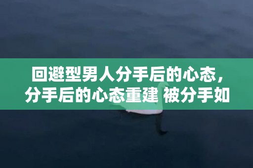 回避型男人分手后的心态，分手后的心态重建 被分手如何重建信心