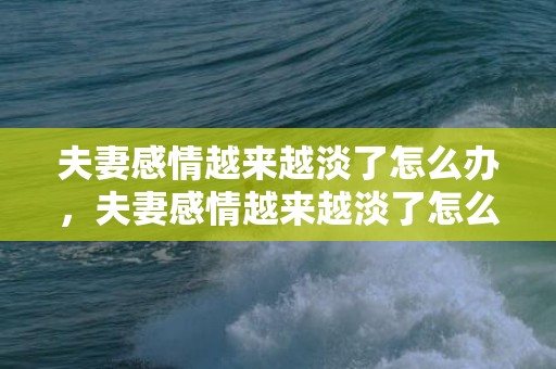 夫妻感情越来越淡了怎么办，夫妻感情越来越淡了怎么办，和老公关系越来越疏远怎么办