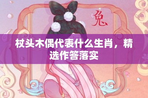 杖头木偶代表什么生肖，精选作答落实