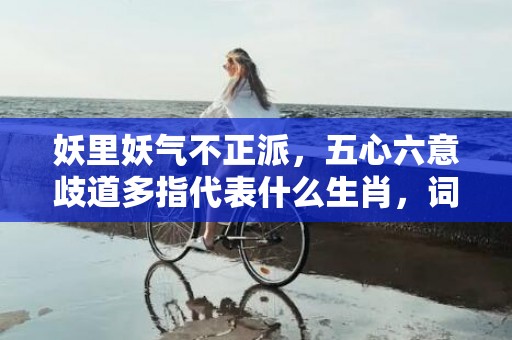 妖里妖气不正派，五心六意歧道多指代表什么生肖，词语精选落实