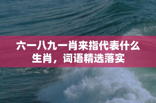 六一八九一肖来指代表什么生肖，词语精选落实