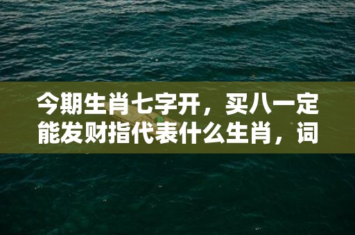 今期生肖七字开，买八一定能发财指代表什么生肖，词语精选落实