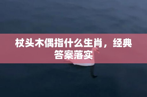 杖头木偶指什么生肖，经典答案落实