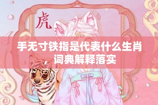 手无寸铁指是代表什么生肖，词典解释落实