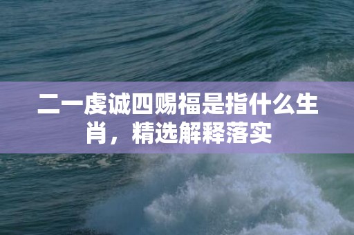 二一虔诚四赐福是指什么生肖，精选解释落实