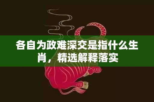 各自为政难深交是指什么生肖，精选解释落实