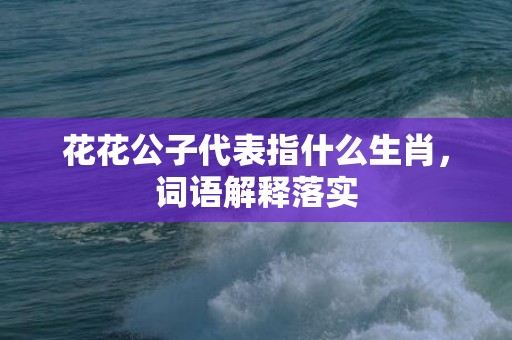 花花公子代表指什么生肖，词语解释落实