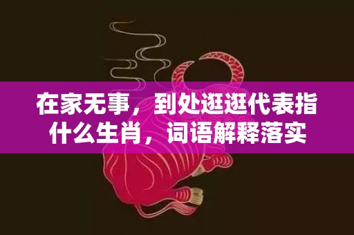 在家无事，到处逛逛代表指什么生肖，词语解释落实