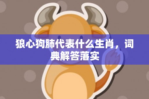 狼心狗肺代表什么生肖，词典解答落实