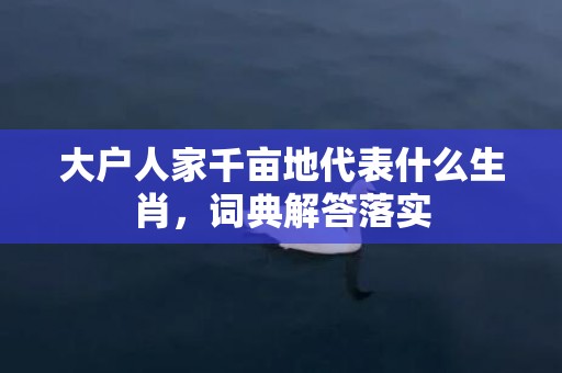 大户人家千亩地代表什么生肖，词典解答落实